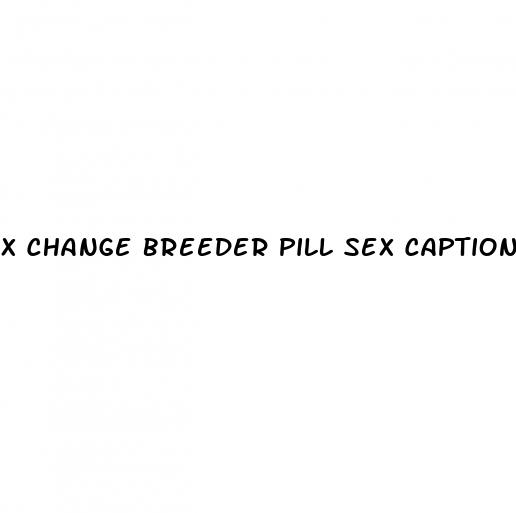 x change breeder pill sex captions