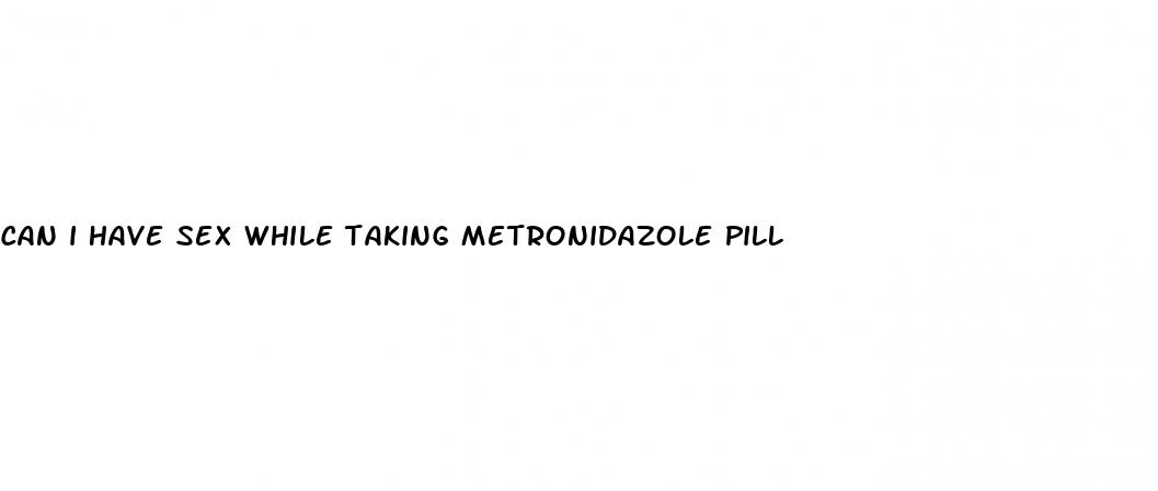 can i have sex while taking metronidazole pill