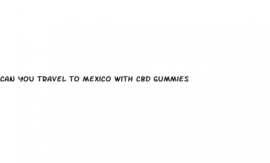 can you travel to mexico with cbd gummies