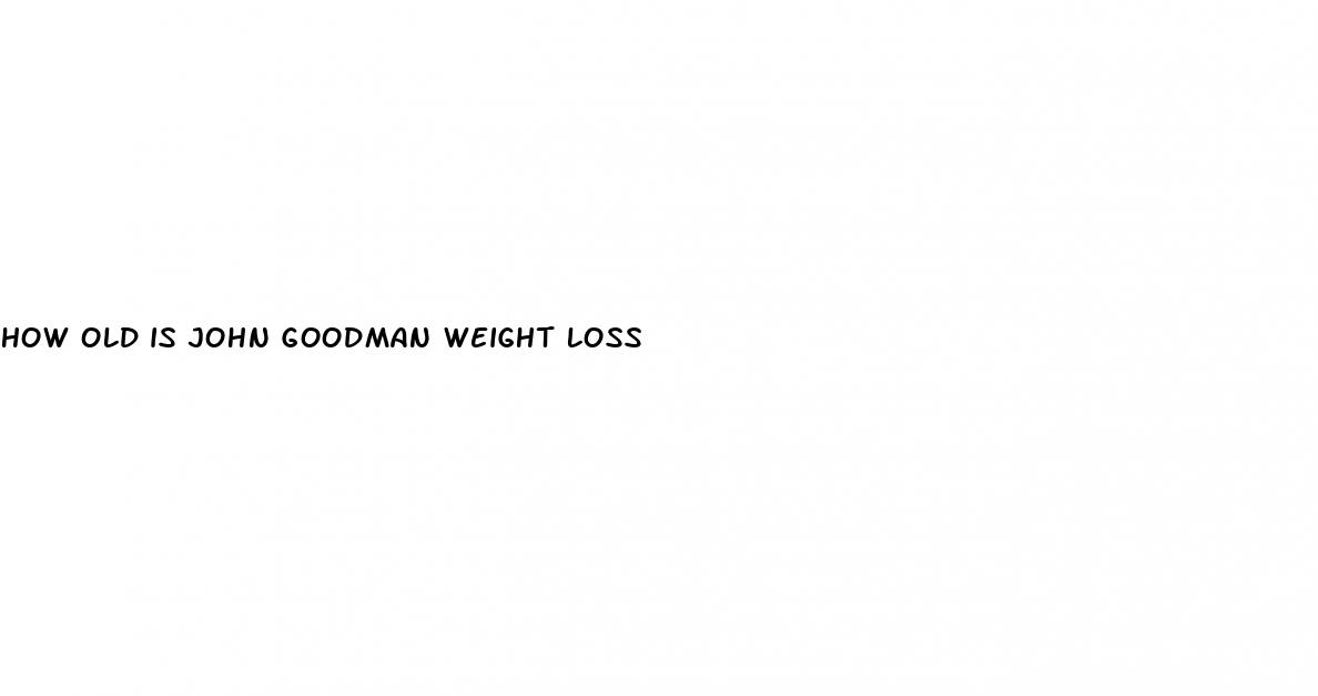 how old is john goodman weight loss