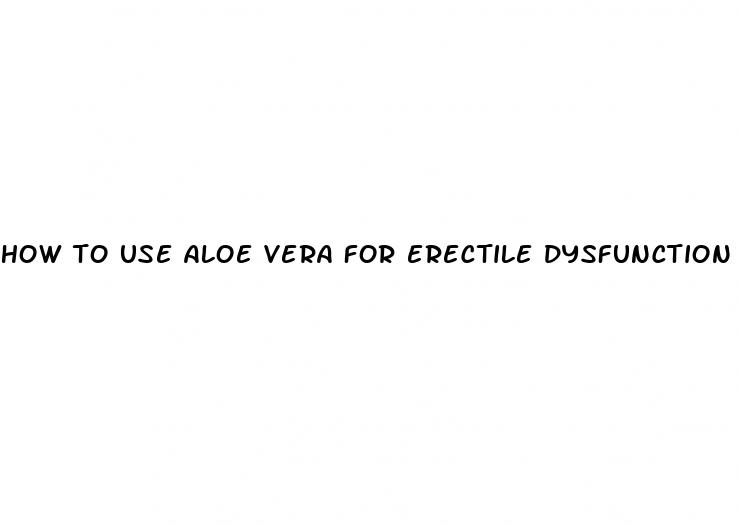 how to use aloe vera for erectile dysfunction