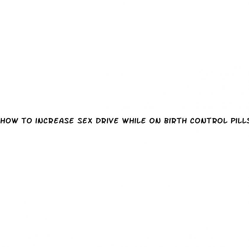 how to increase sex drive while on birth control pills