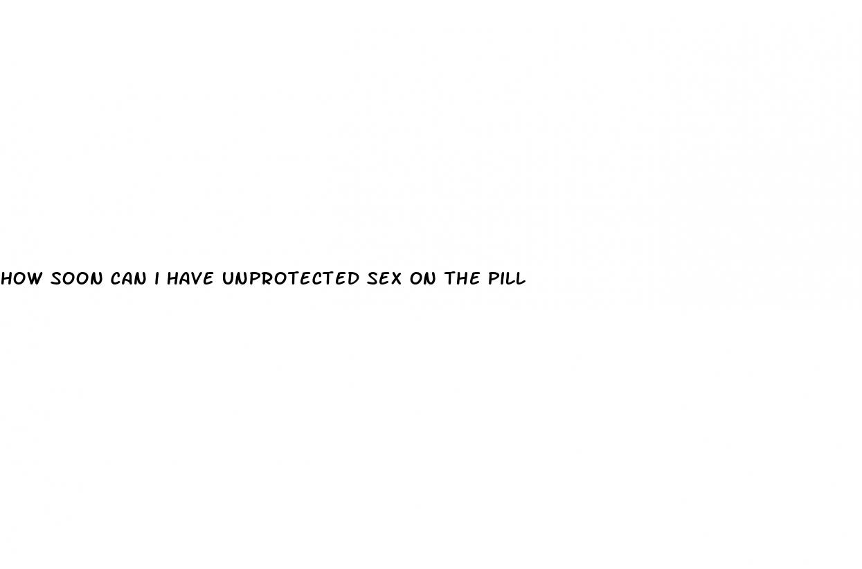 how soon can i have unprotected sex on the pill