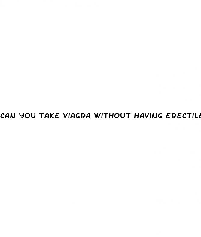 can you take viagra without having erectile dysfunction