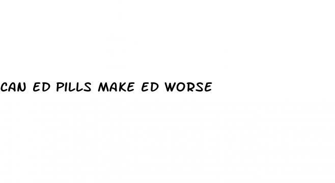 can ed pills make ed worse