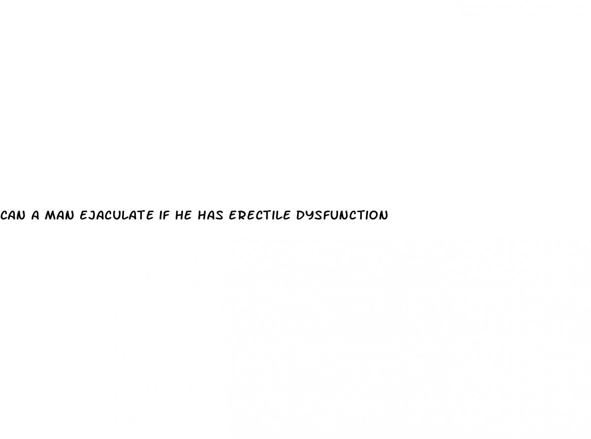 can a man ejaculate if he has erectile dysfunction