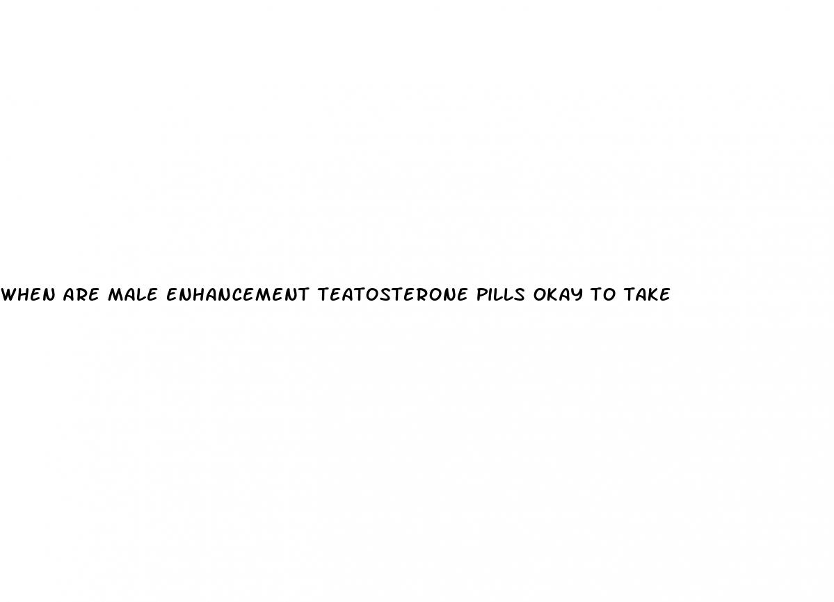 when are male enhancement teatosterone pills okay to take