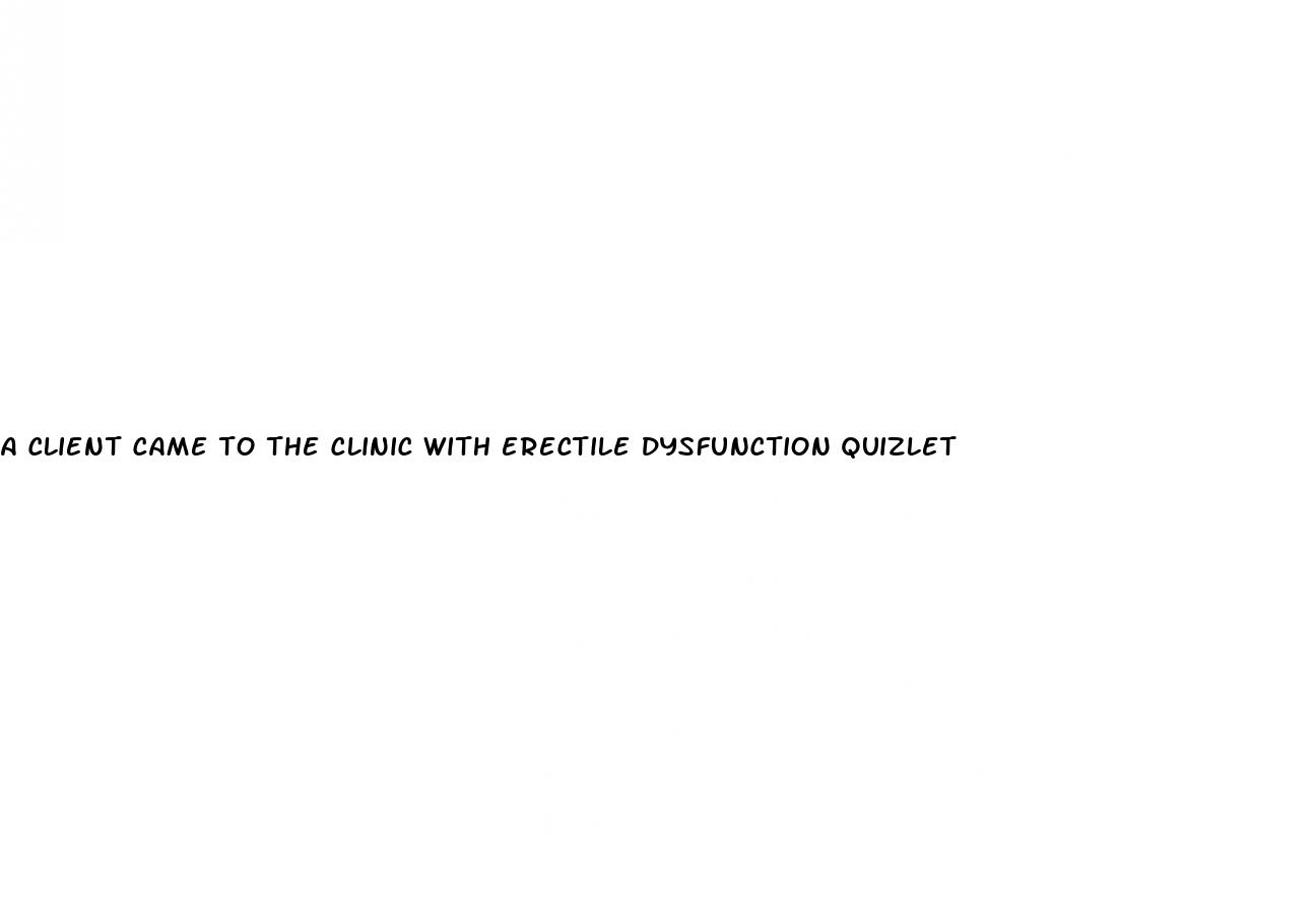 a client came to the clinic with erectile dysfunction quizlet