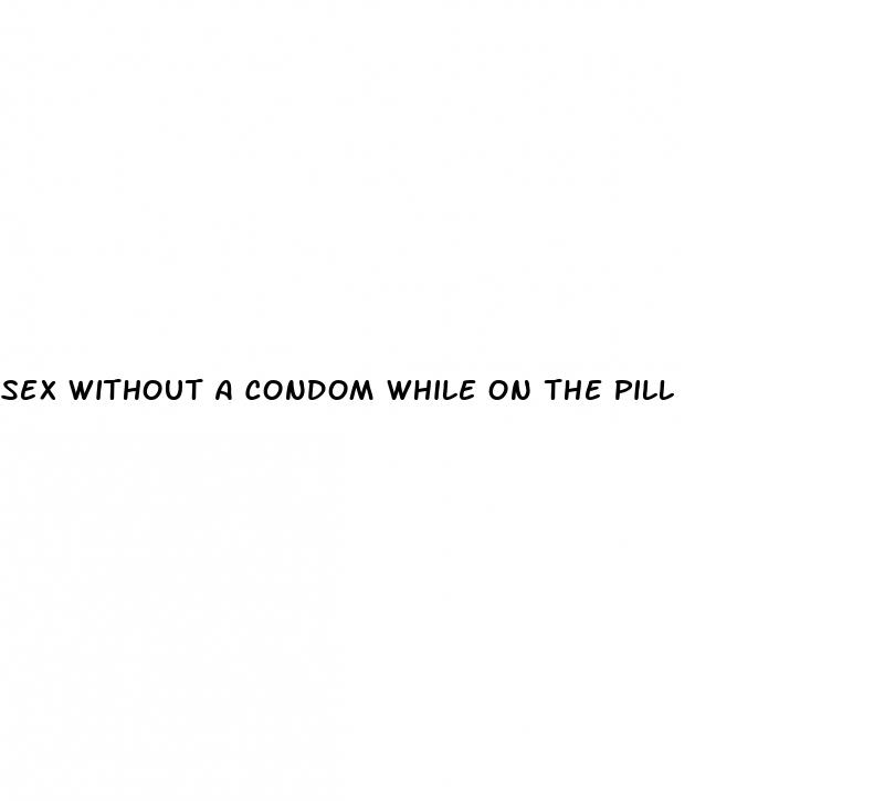 sex without a condom while on the pill