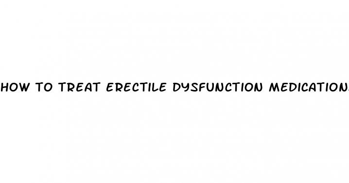 how to treat erectile dysfunction medications