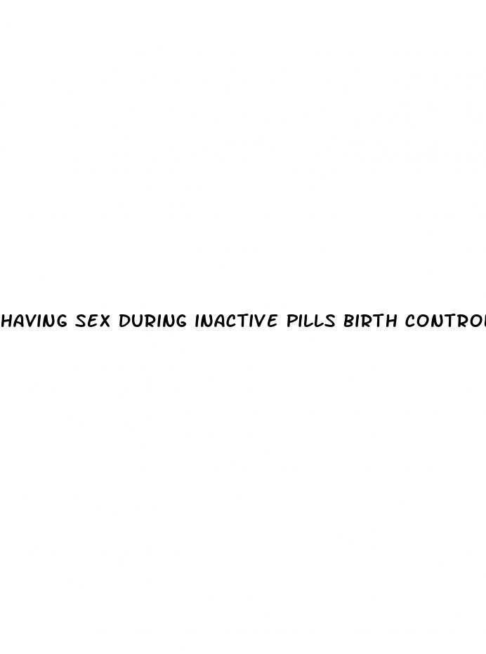 having sex during inactive pills birth control