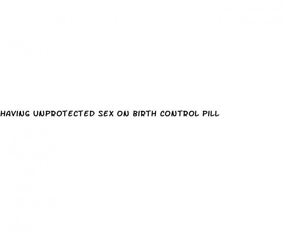 having unprotected sex on birth control pill