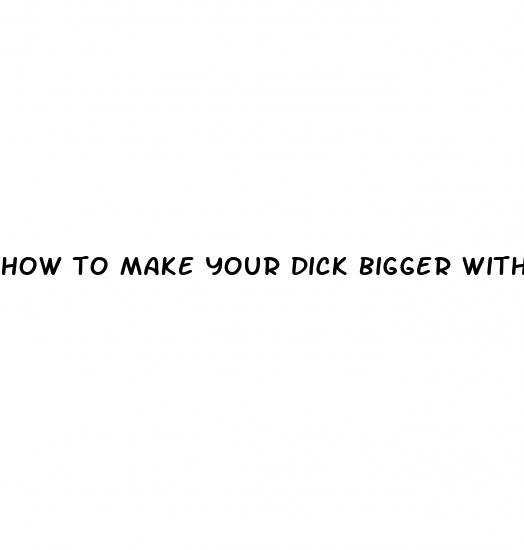 how to make your dick bigger without pills or pumps