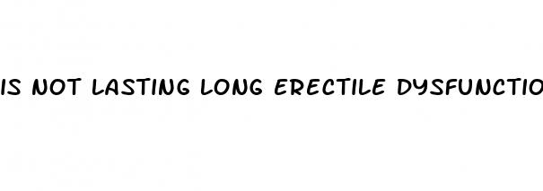 is not lasting long erectile dysfunction