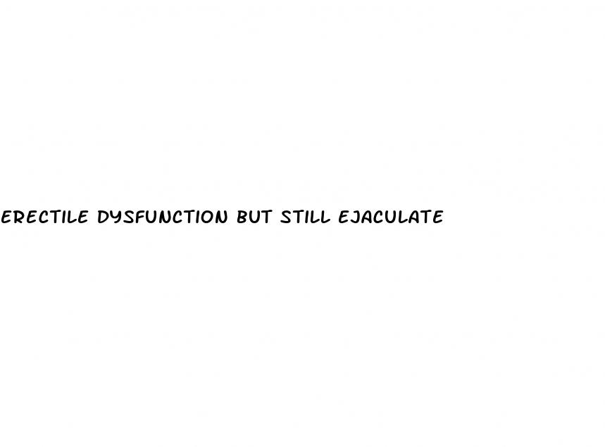 erectile dysfunction but still ejaculate