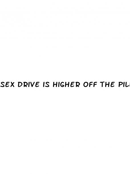 sex drive is higher off the pill