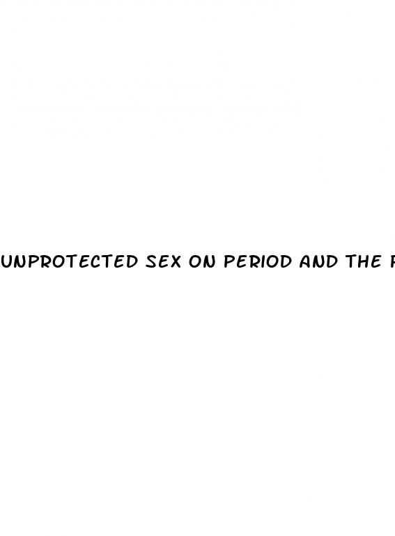 unprotected sex on period and the pill