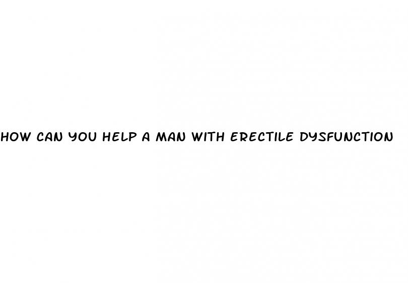 how can you help a man with erectile dysfunction