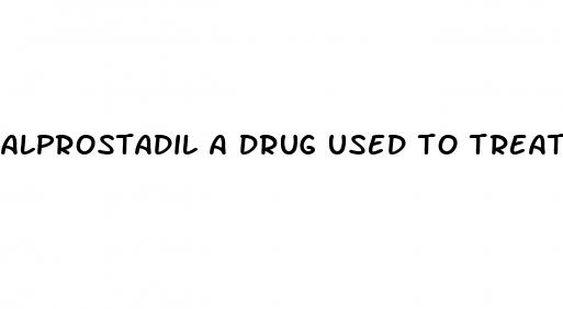 alprostadil a drug used to treat erectile dysfunction quizlet