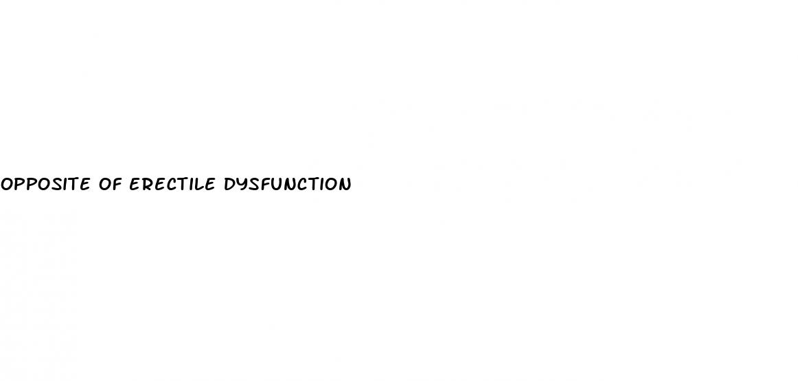 opposite of erectile dysfunction