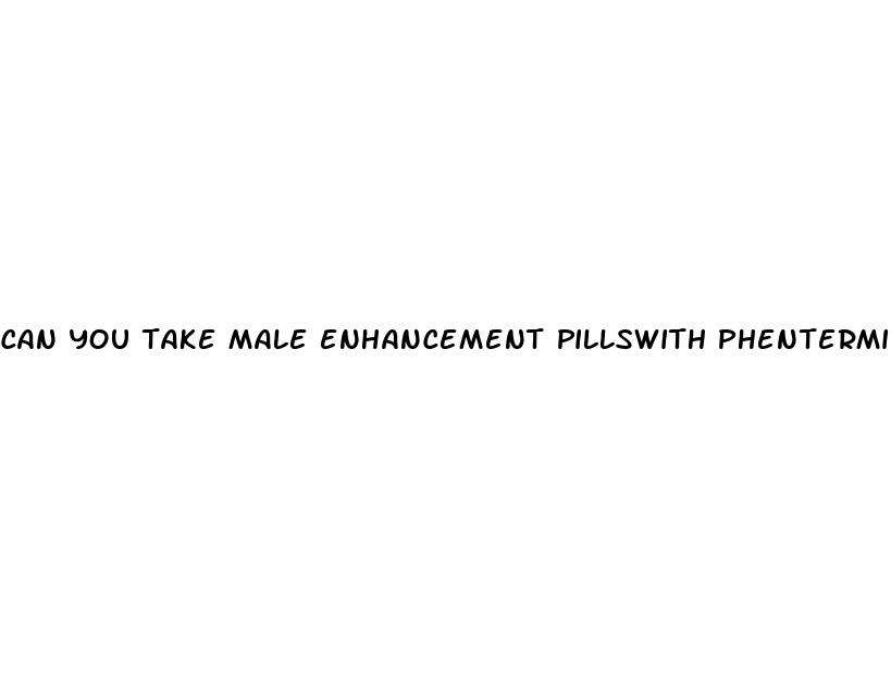 can you take male enhancement pillswith phentermine