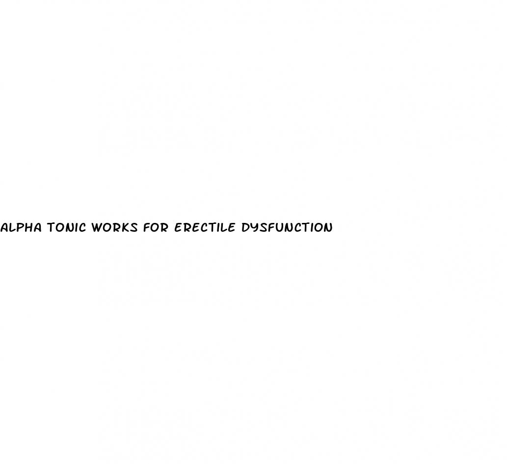 alpha tonic works for erectile dysfunction