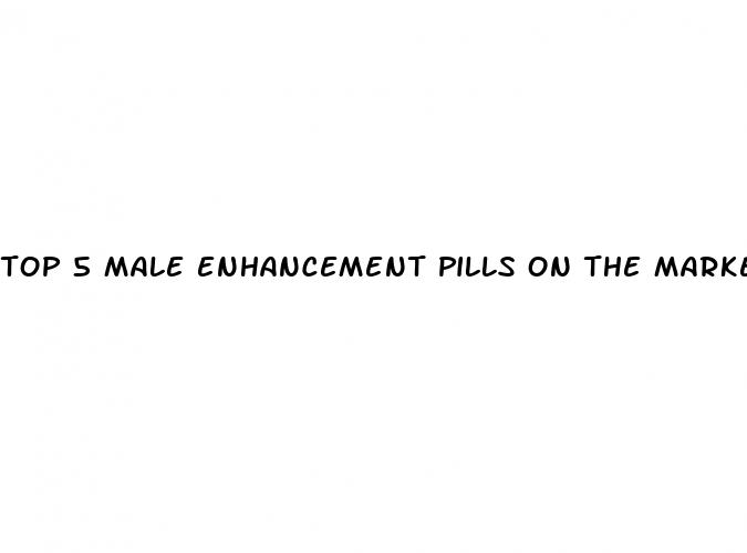 top 5 male enhancement pills on the market