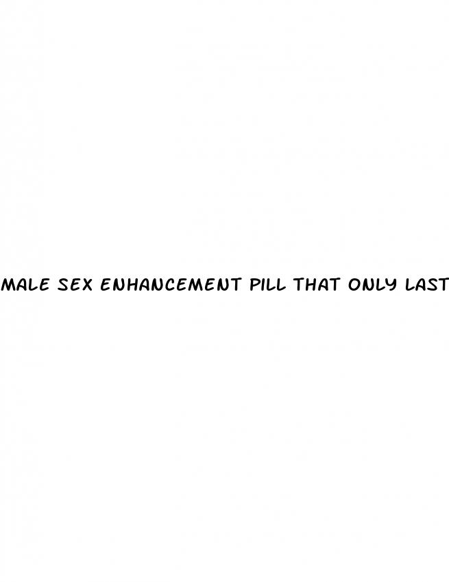 male sex enhancement pill that only lasts few hours