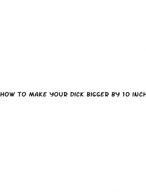 how to make your dick bigger by 10 inches