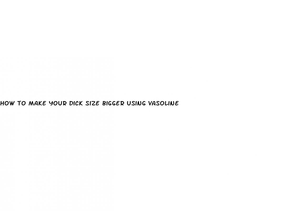 how to make your dick size bigger using vasoline