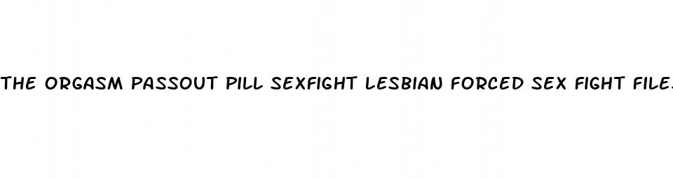 the orgasm passout pill sexfight lesbian forced sex fight filestube