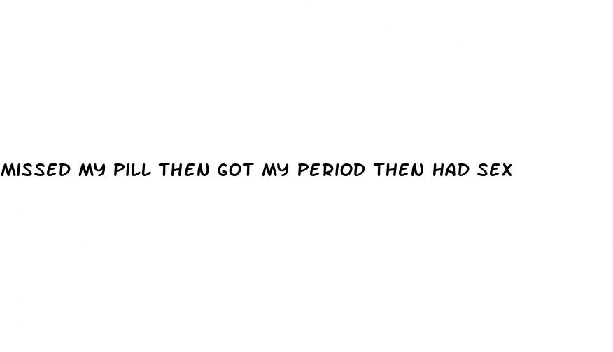 missed my pill then got my period then had sex