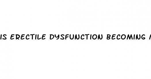 is erectile dysfunction becoming more common