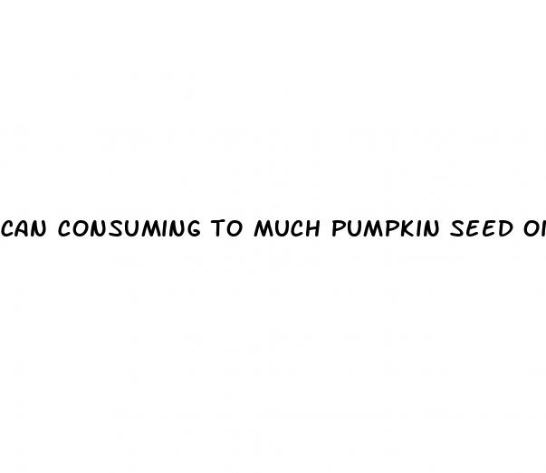 can consuming to much pumpkin seed oil cause erectile dysfunction