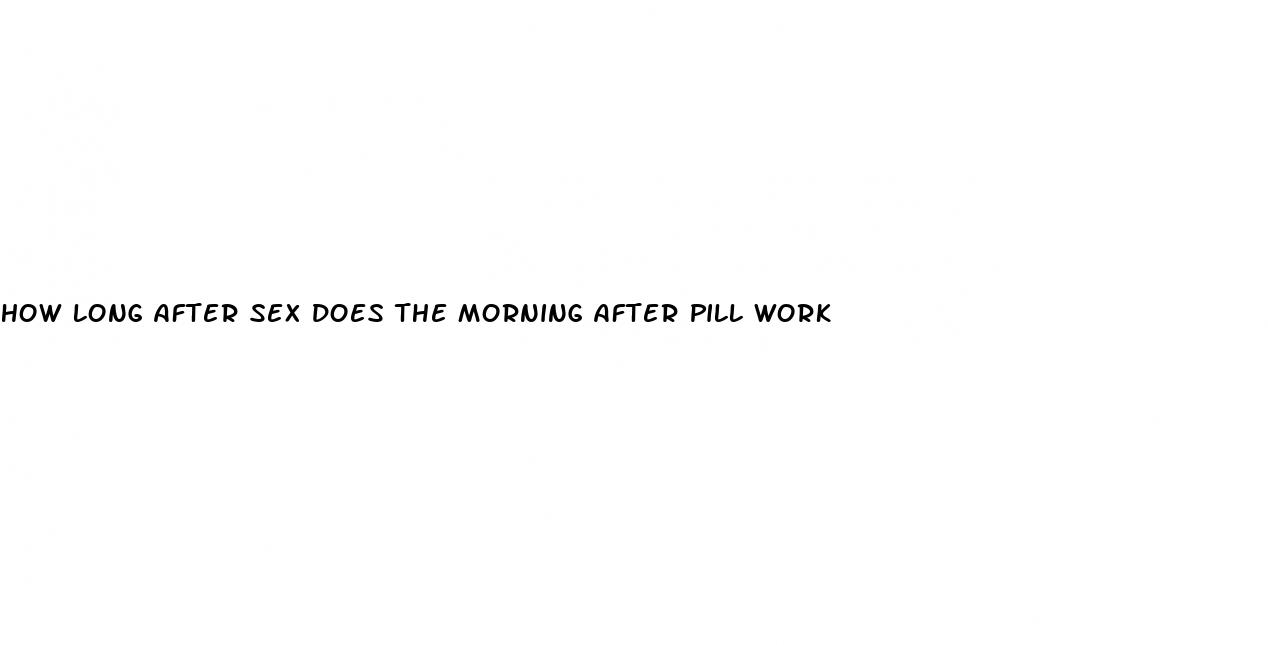 how long after sex does the morning after pill work