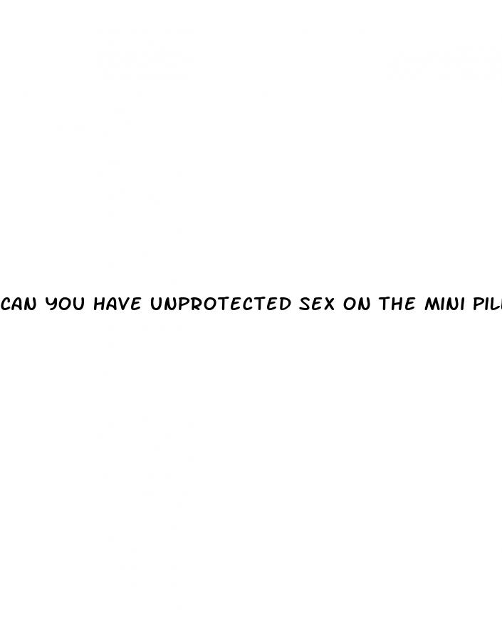 can you have unprotected sex on the mini pill