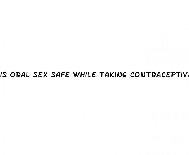 is oral sex safe while taking contraceptive pill