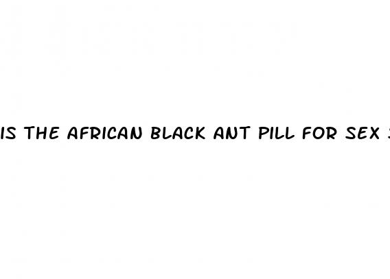 is the african black ant pill for sex safe