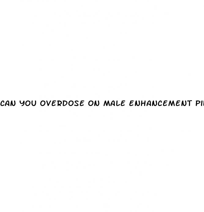 can you overdose on male enhancement pills