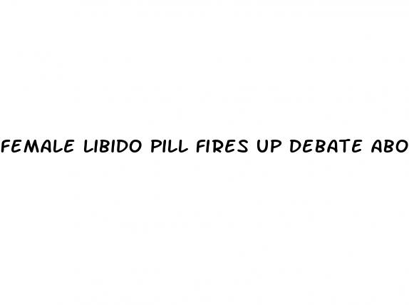 female libido pill fires up debate about women and sex